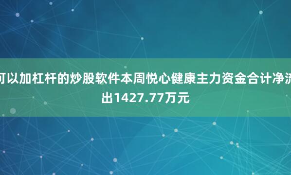 可以加杠杆的炒股软件本周悦心健康主力资金合计净流出1427.77万元