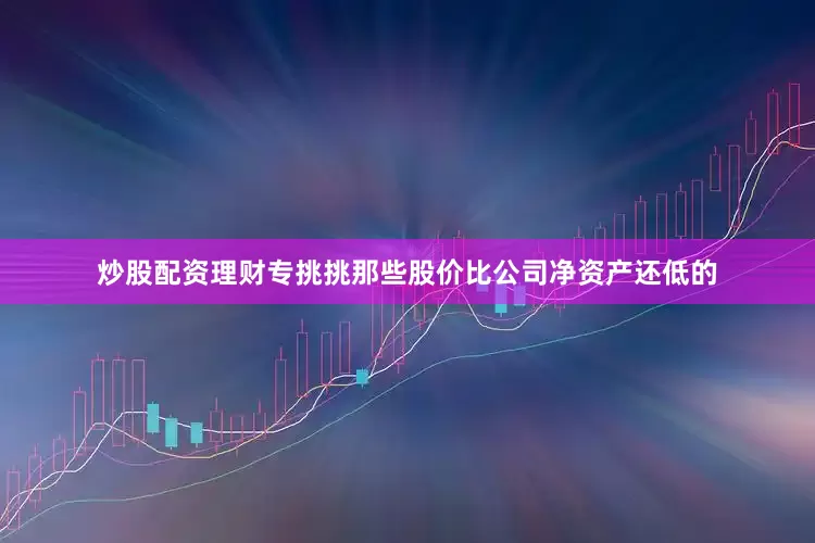 炒股配资理财专挑挑那些股价比公司净资产还低的
