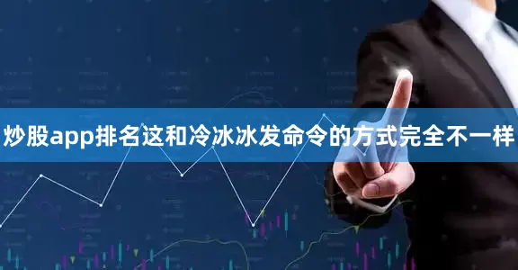 炒股app排名这和冷冰冰发命令的方式完全不一样