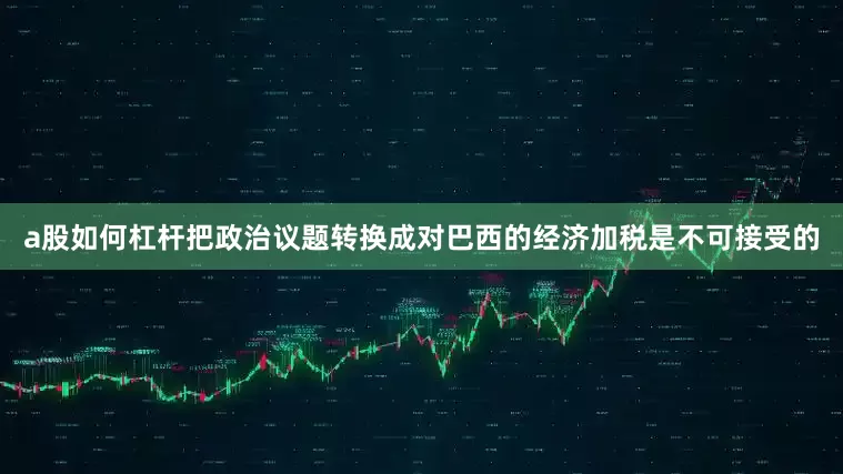 a股如何杠杆把政治议题转换成对巴西的经济加税是不可接受的