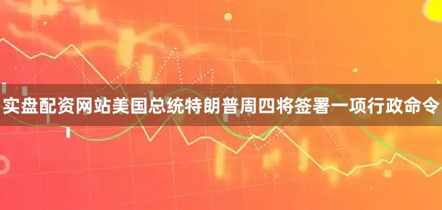 实盘配资网站美国总统特朗普周四将签署一项行政命令