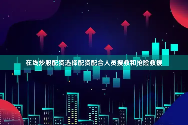 在线炒股配资选择配资配合人员搜救和抢险救援