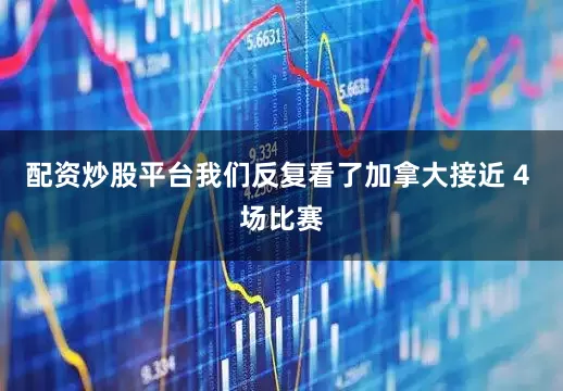 配资炒股平台我们反复看了加拿大接近 4 场比赛