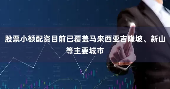股票小额配资目前已覆盖马来西亚吉隆坡、新山等主要城市