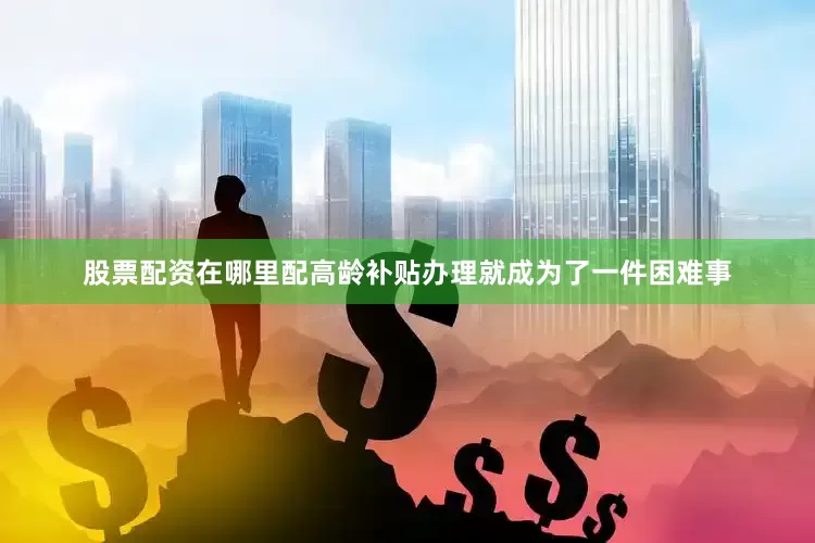 股票配资在哪里配高龄补贴办理就成为了一件困难事