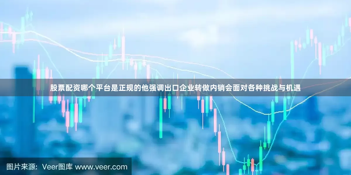 股票配资哪个平台是正规的他强调出口企业转做内销会面对各种挑战与机遇