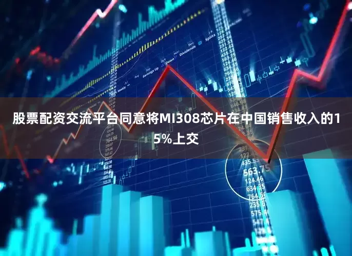 股票配资交流平台同意将MI308芯片在中国销售收入的15%上交