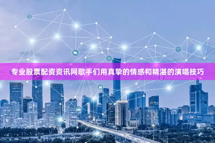专业股票配资资讯网歌手们用真挚的情感和精湛的演唱技巧