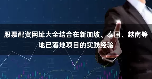 股票配资网址大全结合在新加坡、泰国、越南等地已落地项目的实践经验