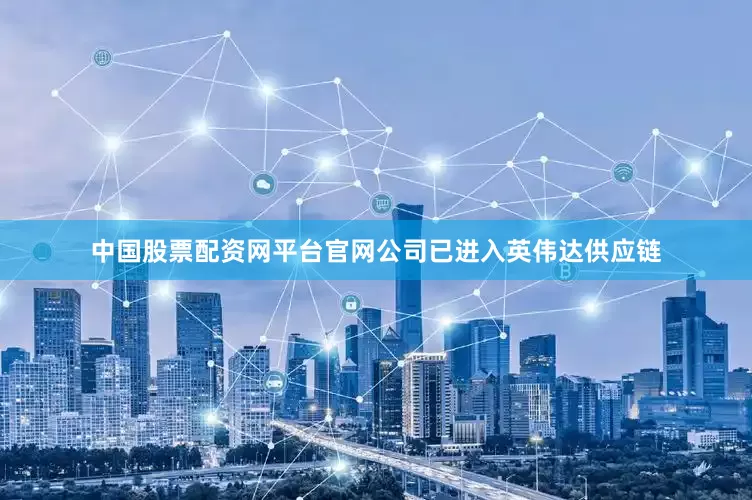 中国股票配资网平台官网公司已进入英伟达供应链