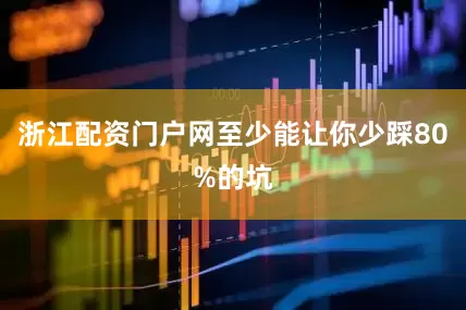 浙江配资门户网至少能让你少踩80%的坑