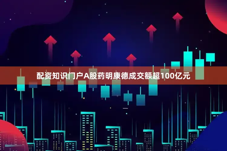 配资知识门户A股药明康德成交额超100亿元
