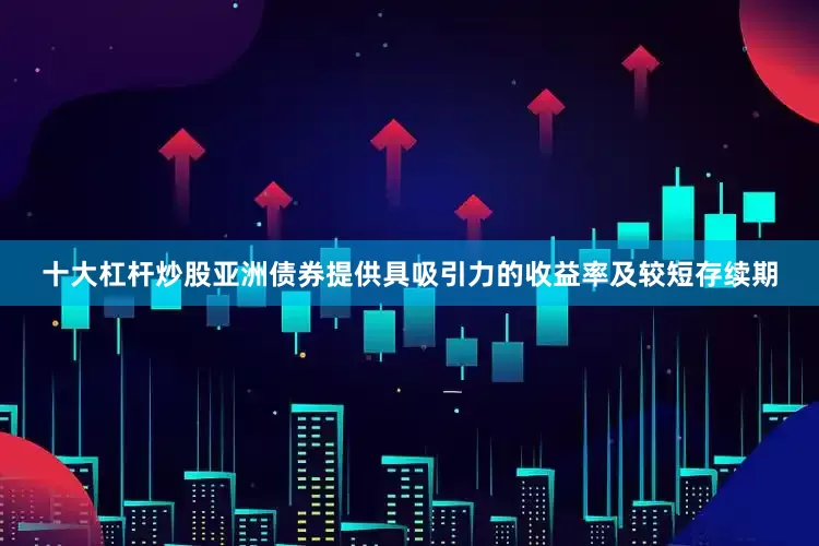 十大杠杆炒股亚洲债券提供具吸引力的收益率及较短存续期