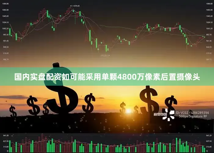 国内实盘配资如可能采用单颗4800万像素后置摄像头