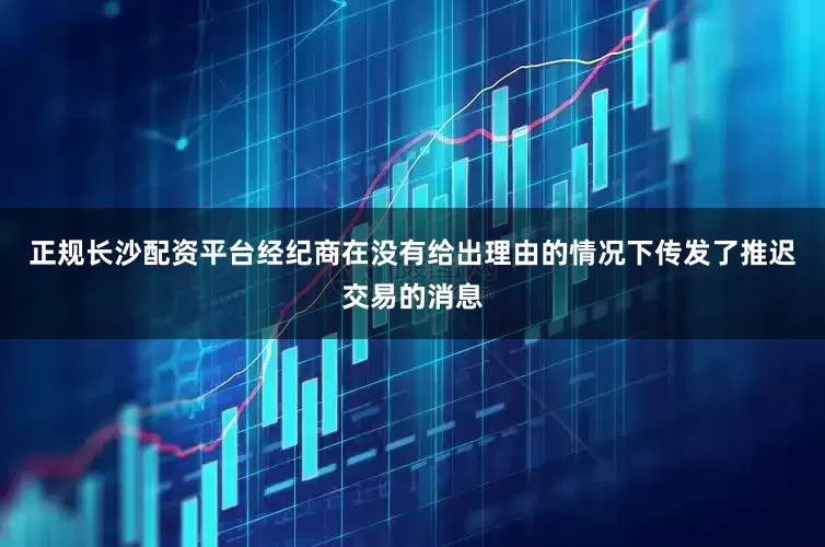正规长沙配资平台经纪商在没有给出理由的情况下传发了推迟交易的消息