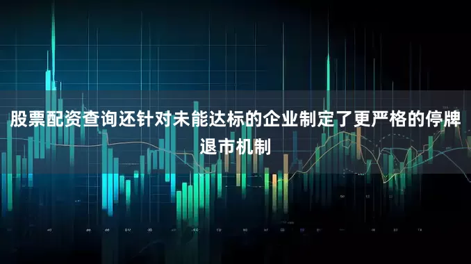 股票配资查询还针对未能达标的企业制定了更严格的停牌退市机制