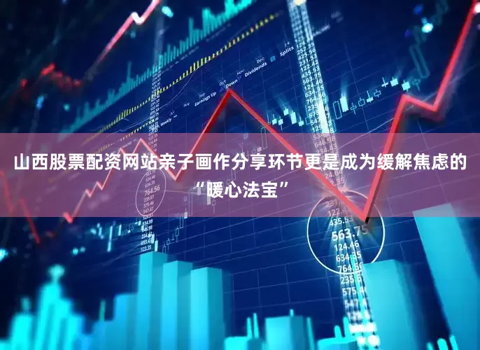 山西股票配资网站亲子画作分享环节更是成为缓解焦虑的“暖心法宝”