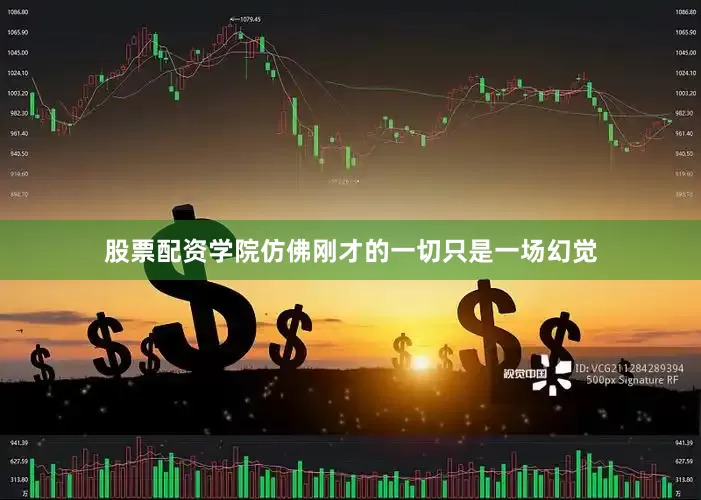 股票配资学院仿佛刚才的一切只是一场幻觉