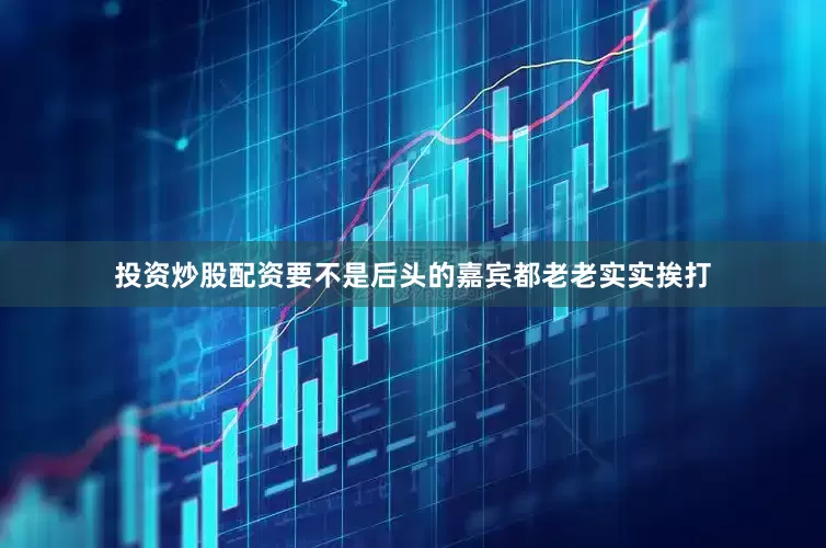 投资炒股配资要不是后头的嘉宾都老老实实挨打