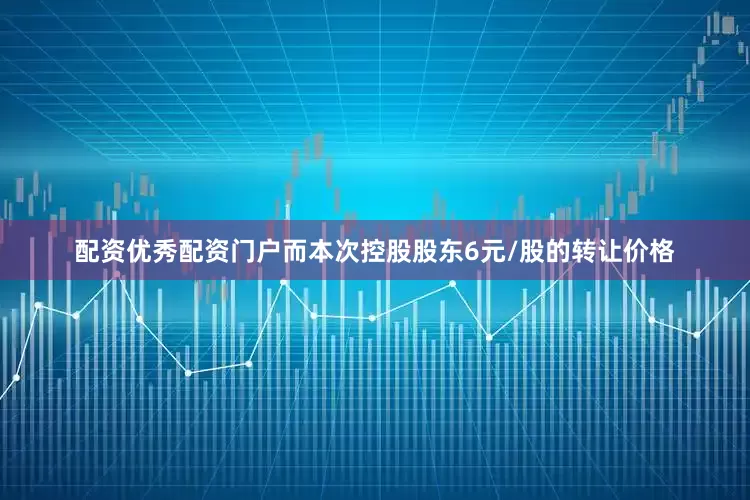 配资优秀配资门户而本次控股股东6元/股的转让价格