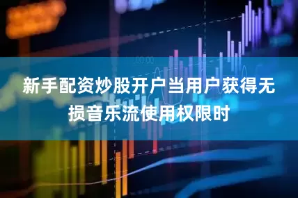 新手配资炒股开户　　当用户获得无损音乐流使用权限时