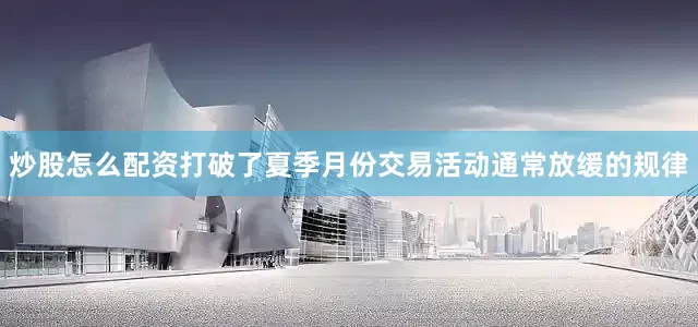 炒股怎么配资打破了夏季月份交易活动通常放缓的规律