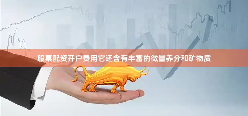 股票配资开户费用它还含有丰富的微量养分和矿物质