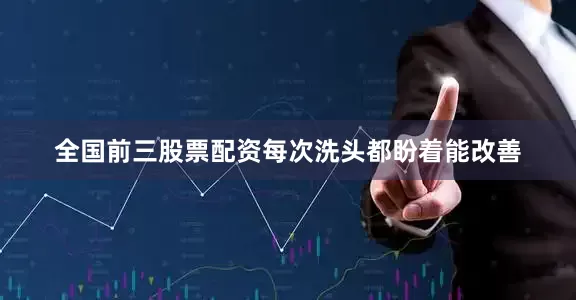 全国前三股票配资每次洗头都盼着能改善