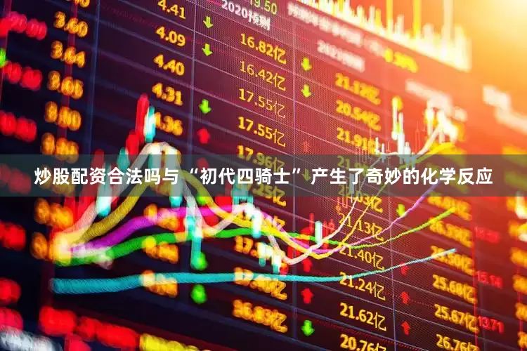 炒股配资合法吗与 “初代四骑士” 产生了奇妙的化学反应