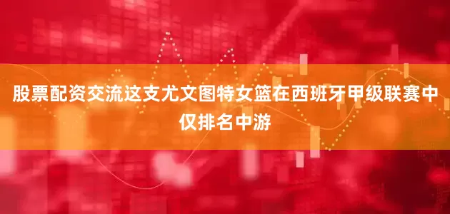 股票配资交流这支尤文图特女篮在西班牙甲级联赛中仅排名中游