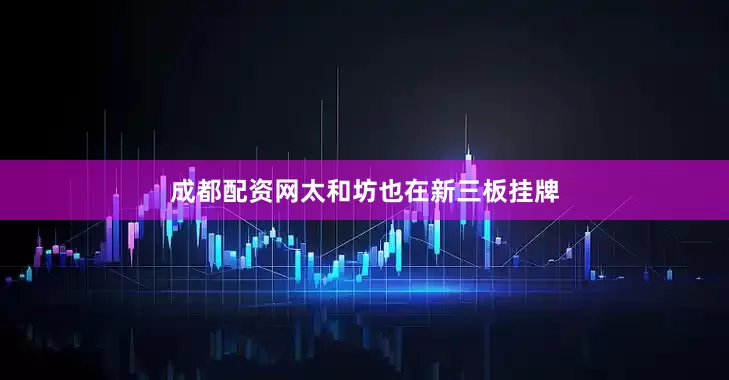 成都配资网太和坊也在新三板挂牌