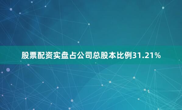 股票配资实盘占公司总股本比例31.21%