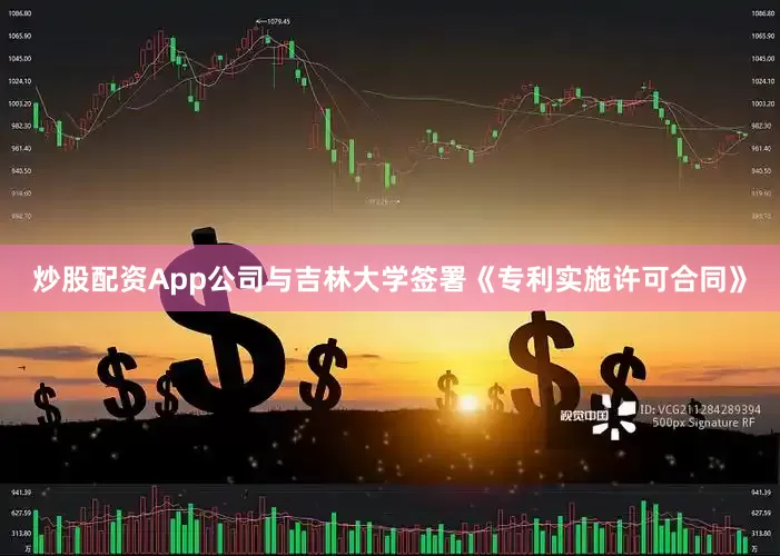 炒股配资App公司与吉林大学签署《专利实施许可合同》