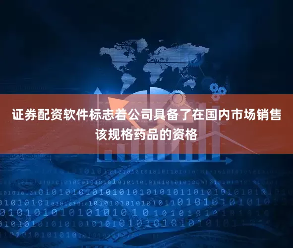 证券配资软件标志着公司具备了在国内市场销售该规格药品的资格