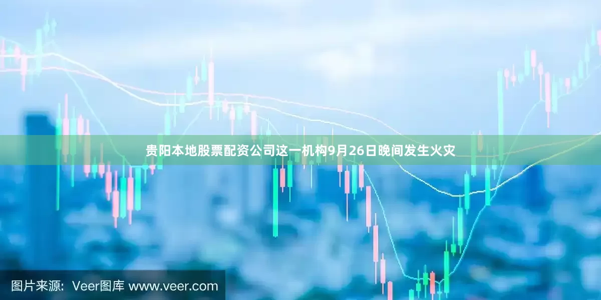 贵阳本地股票配资公司这一机构9月26日晚间发生火灾