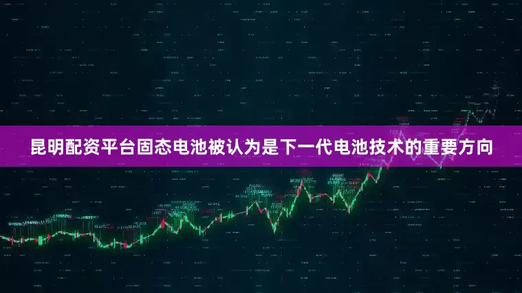 昆明配资平台固态电池被认为是下一代电池技术的重要方向