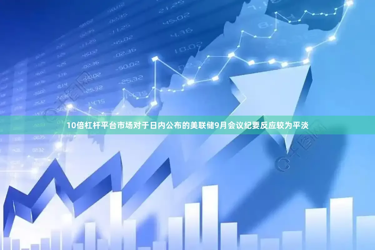 10倍杠杆平台市场对于日内公布的美联储9月会议纪要反应较为平淡
