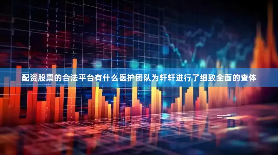 配资股票的合法平台有什么医护团队为轩轩进行了细致全面的查体
