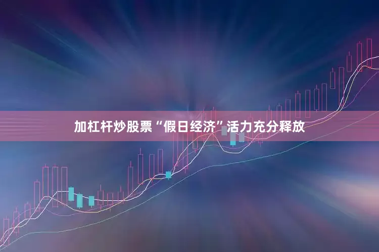 加杠杆炒股票“假日经济”活力充分释放