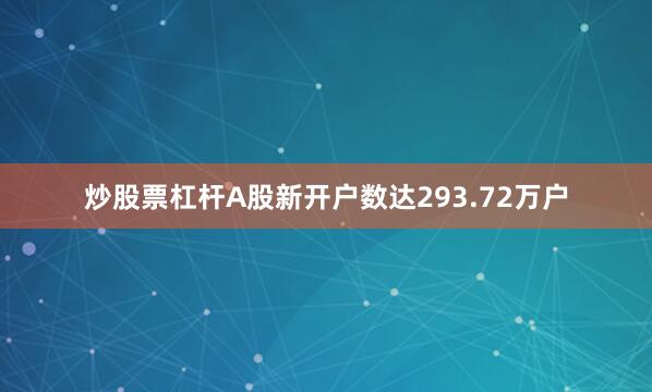 炒股票杠杆A股新开户数达293.72万户
