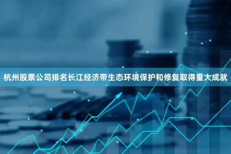 杭州股票公司排名长江经济带生态环境保护和修复取得重大成就