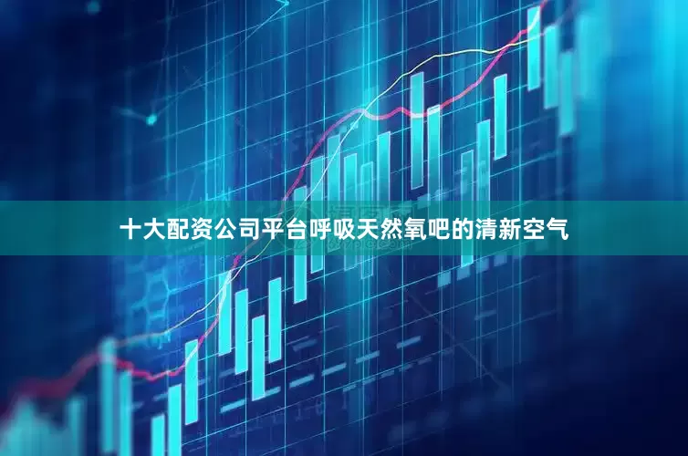十大配资公司平台呼吸天然氧吧的清新空气