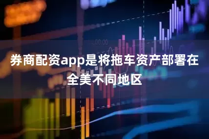 券商配资app是将拖车资产部署在全美不同地区
