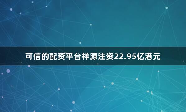 可信的配资平台祥源注资22.95亿港元