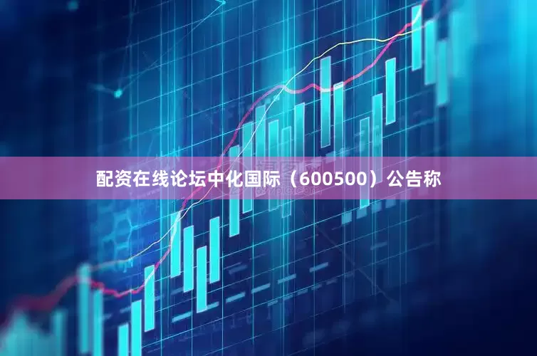 配资在线论坛中化国际（600500）公告称