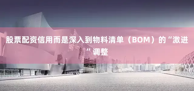 股票配资信用而是深入到物料清单（BOM）的“激进”调整