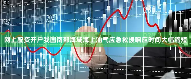 网上配资开户我国南部海域海上油气应急救援响应时间大幅缩短