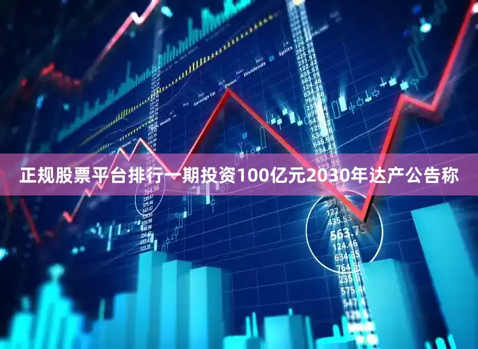 正规股票平台排行　　一期投资100亿元　　2030年达产　　公告称