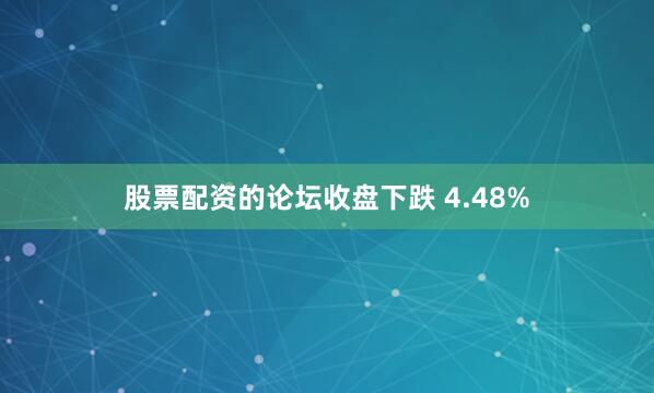 股票配资的论坛收盘下跌 4.48%
