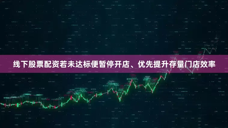 线下股票配资若未达标便暂停开店、优先提升存量门店效率